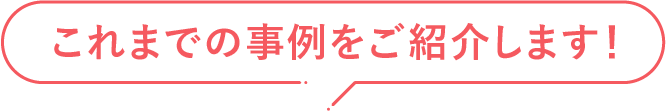 これまでの事例をご紹介します！